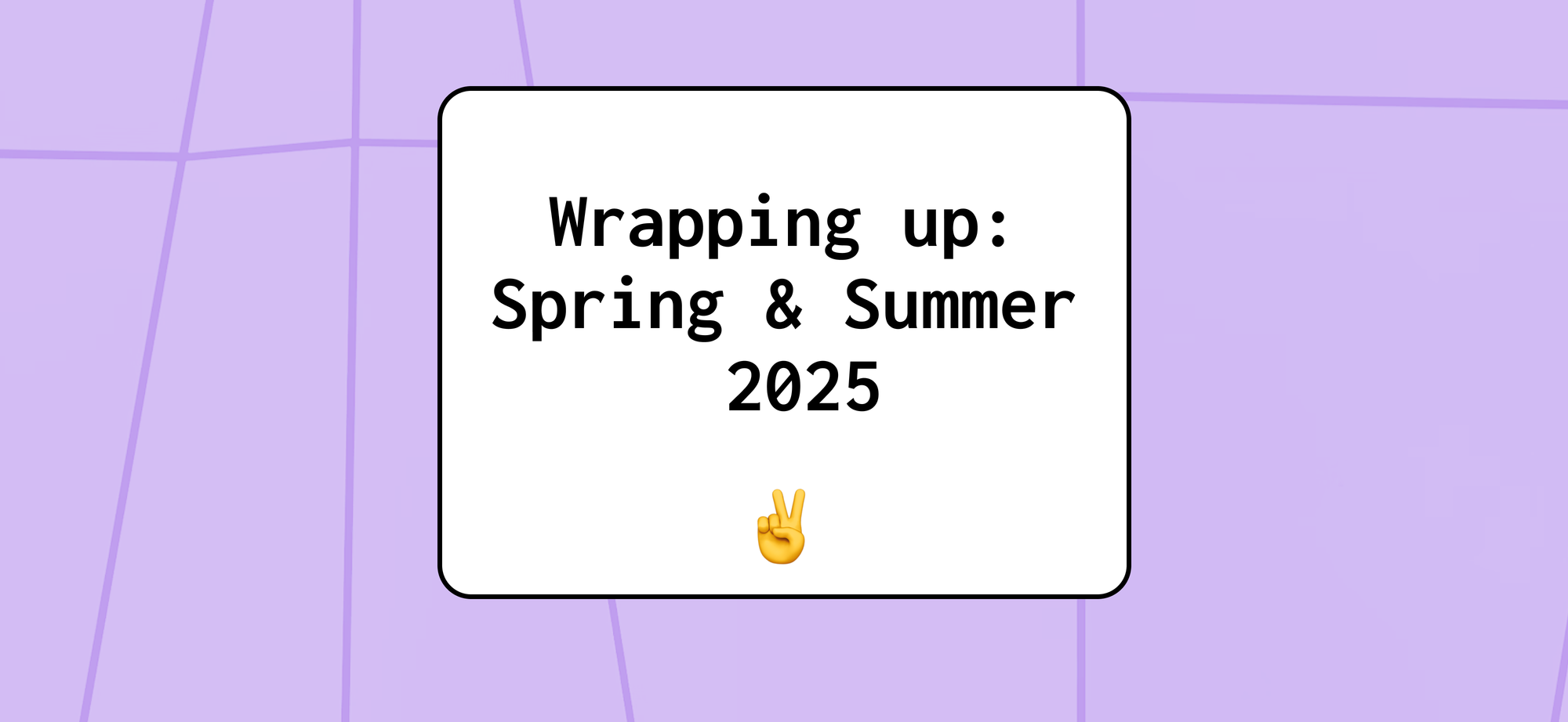 Wrapping up: Spring & Summer 2025